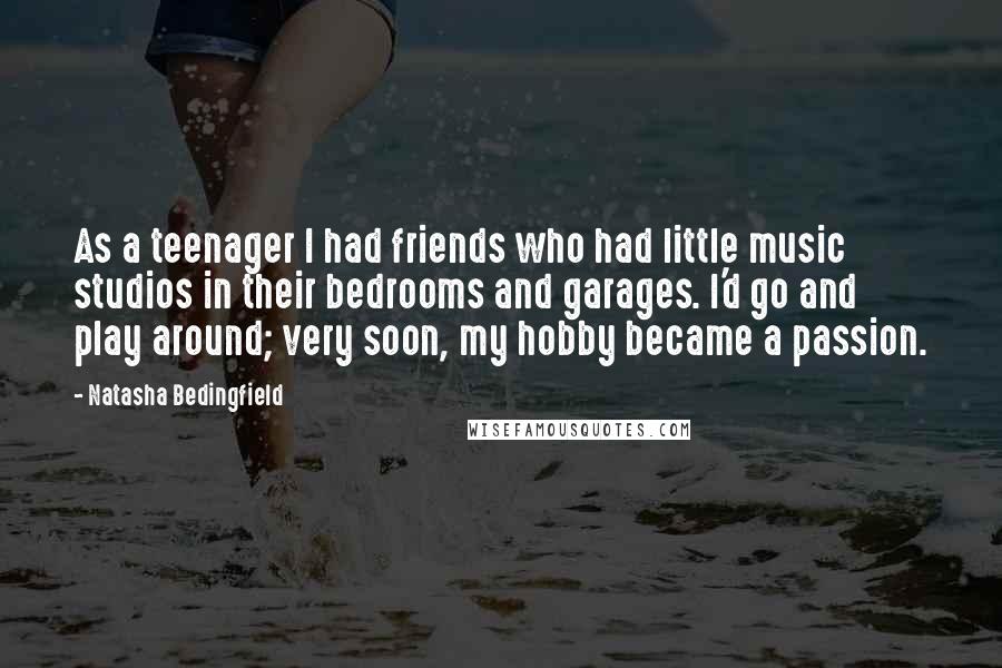 Natasha Bedingfield Quotes: As a teenager I had friends who had little music studios in their bedrooms and garages. I'd go and play around; very soon, my hobby became a passion.