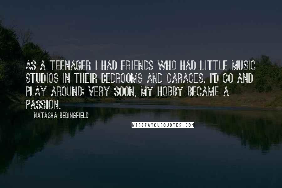 Natasha Bedingfield Quotes: As a teenager I had friends who had little music studios in their bedrooms and garages. I'd go and play around; very soon, my hobby became a passion.