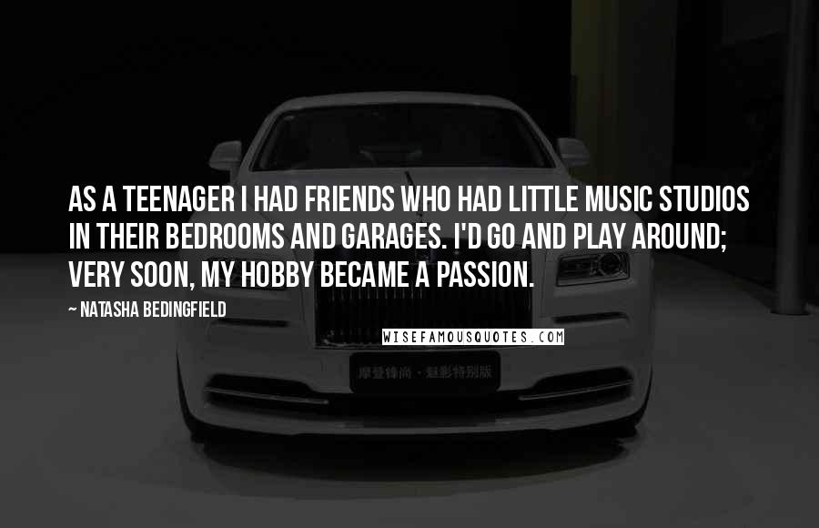 Natasha Bedingfield Quotes: As a teenager I had friends who had little music studios in their bedrooms and garages. I'd go and play around; very soon, my hobby became a passion.