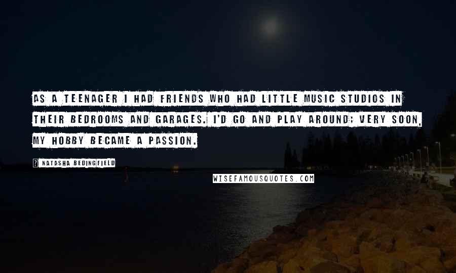 Natasha Bedingfield Quotes: As a teenager I had friends who had little music studios in their bedrooms and garages. I'd go and play around; very soon, my hobby became a passion.