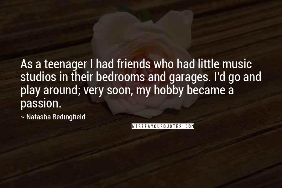 Natasha Bedingfield Quotes: As a teenager I had friends who had little music studios in their bedrooms and garages. I'd go and play around; very soon, my hobby became a passion.