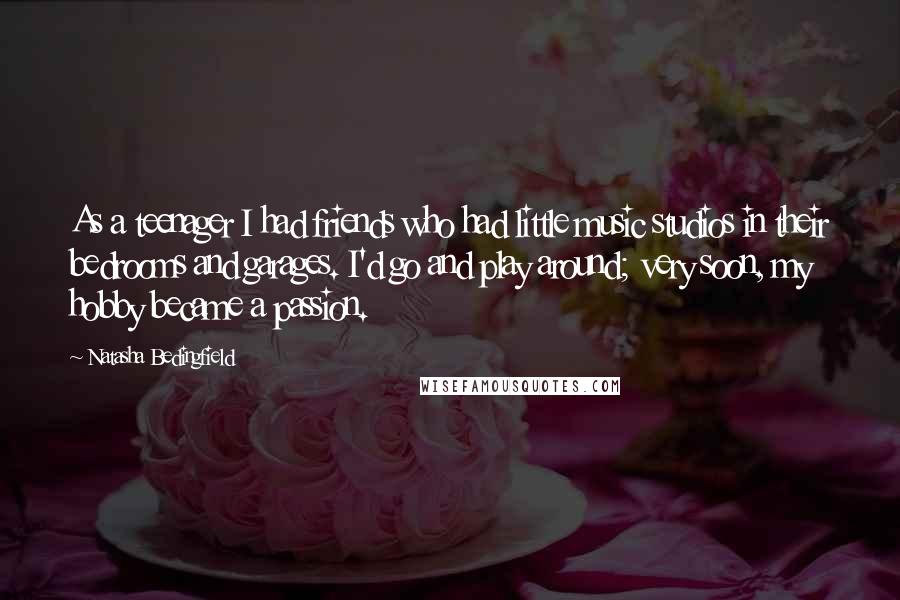 Natasha Bedingfield Quotes: As a teenager I had friends who had little music studios in their bedrooms and garages. I'd go and play around; very soon, my hobby became a passion.