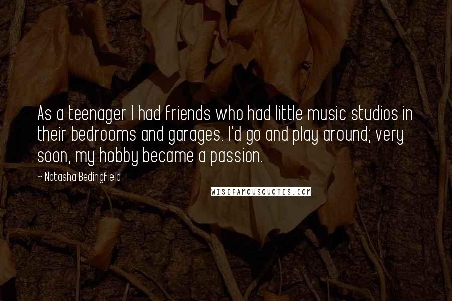 Natasha Bedingfield Quotes: As a teenager I had friends who had little music studios in their bedrooms and garages. I'd go and play around; very soon, my hobby became a passion.