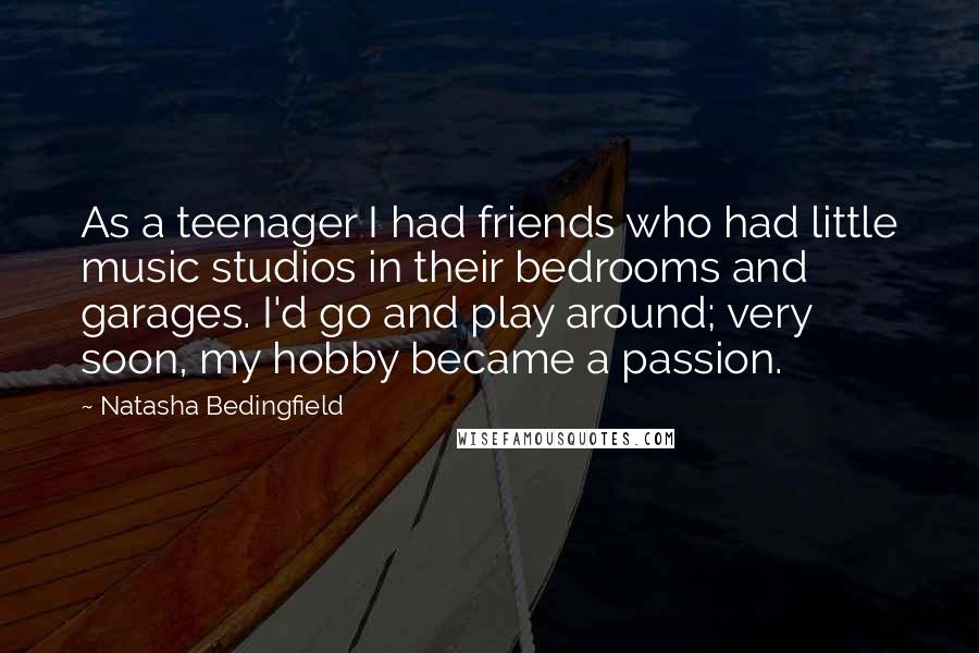Natasha Bedingfield Quotes: As a teenager I had friends who had little music studios in their bedrooms and garages. I'd go and play around; very soon, my hobby became a passion.