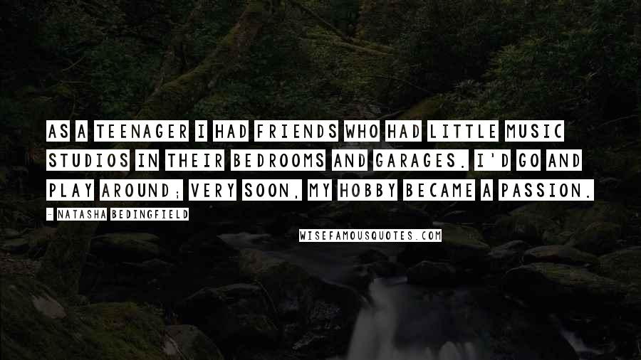 Natasha Bedingfield Quotes: As a teenager I had friends who had little music studios in their bedrooms and garages. I'd go and play around; very soon, my hobby became a passion.
