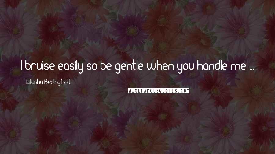 Natasha Bedingfield Quotes: I bruise easily so be gentle when you handle me ...