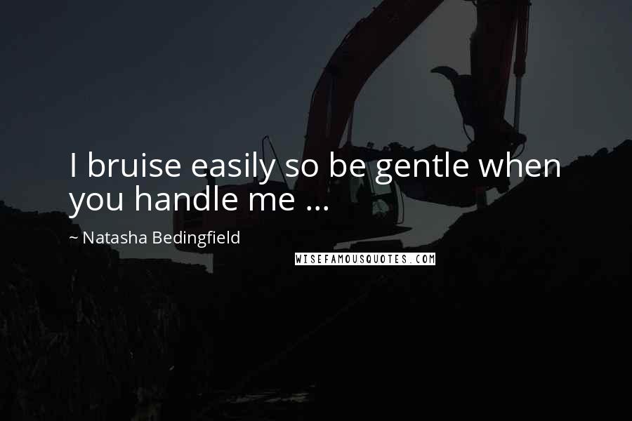 Natasha Bedingfield Quotes: I bruise easily so be gentle when you handle me ...