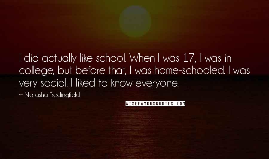 Natasha Bedingfield Quotes: I did actually like school. When I was 17, I was in college, but before that, I was home-schooled. I was very social. I liked to know everyone.