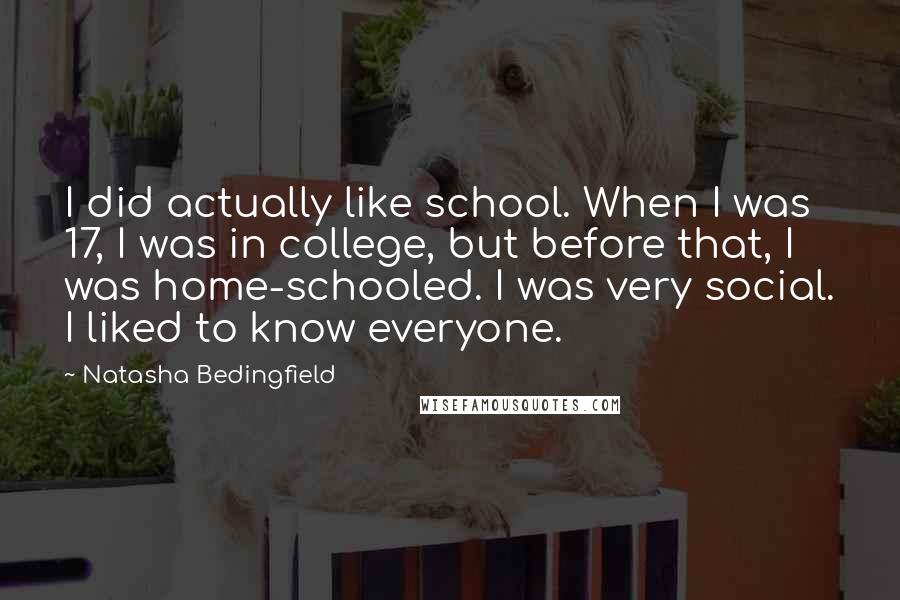 Natasha Bedingfield Quotes: I did actually like school. When I was 17, I was in college, but before that, I was home-schooled. I was very social. I liked to know everyone.