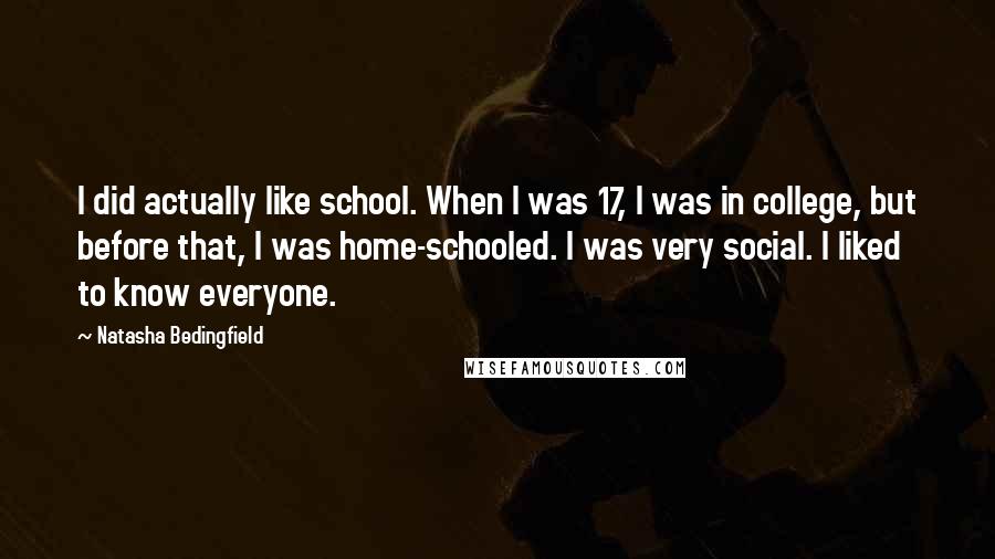 Natasha Bedingfield Quotes: I did actually like school. When I was 17, I was in college, but before that, I was home-schooled. I was very social. I liked to know everyone.