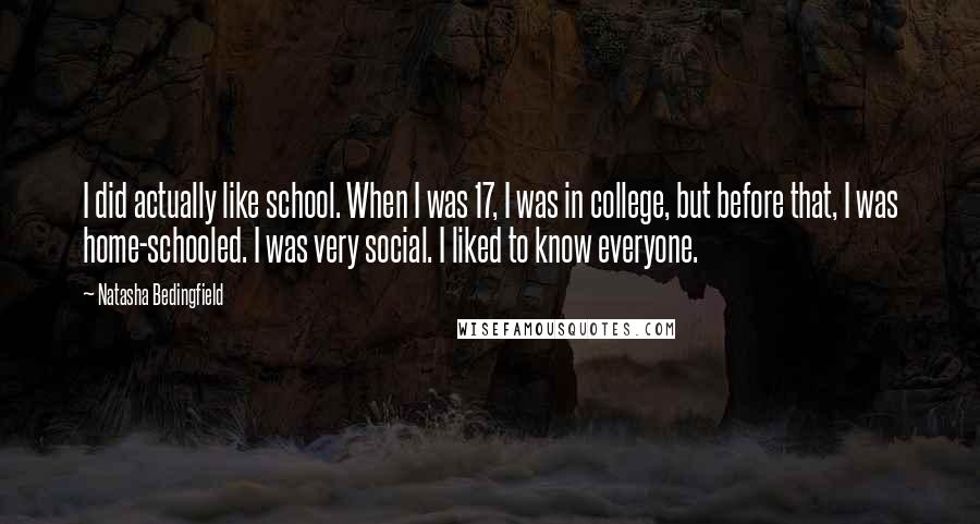 Natasha Bedingfield Quotes: I did actually like school. When I was 17, I was in college, but before that, I was home-schooled. I was very social. I liked to know everyone.