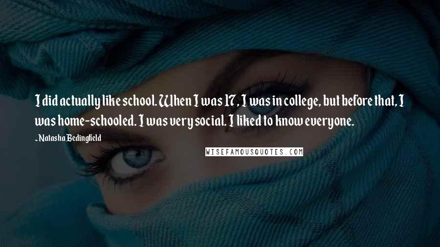 Natasha Bedingfield Quotes: I did actually like school. When I was 17, I was in college, but before that, I was home-schooled. I was very social. I liked to know everyone.