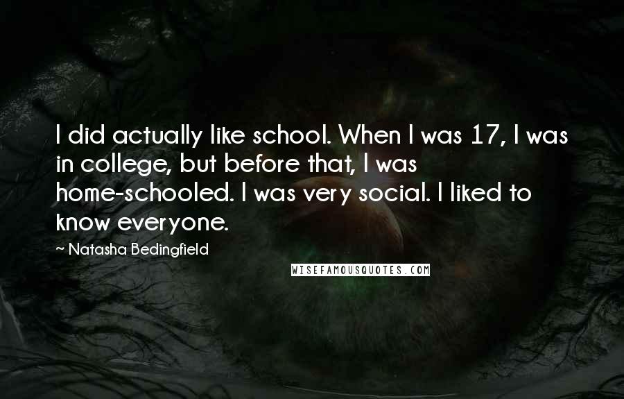 Natasha Bedingfield Quotes: I did actually like school. When I was 17, I was in college, but before that, I was home-schooled. I was very social. I liked to know everyone.