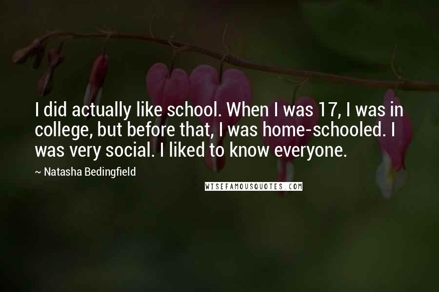 Natasha Bedingfield Quotes: I did actually like school. When I was 17, I was in college, but before that, I was home-schooled. I was very social. I liked to know everyone.