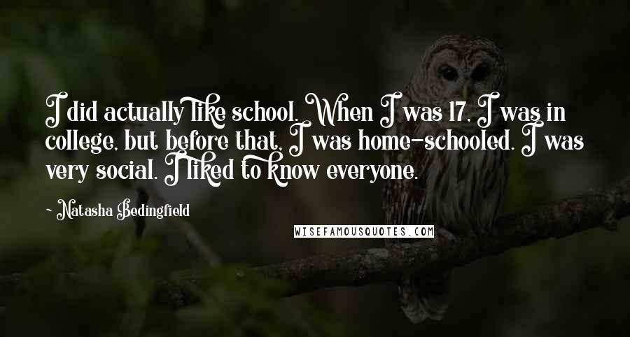 Natasha Bedingfield Quotes: I did actually like school. When I was 17, I was in college, but before that, I was home-schooled. I was very social. I liked to know everyone.