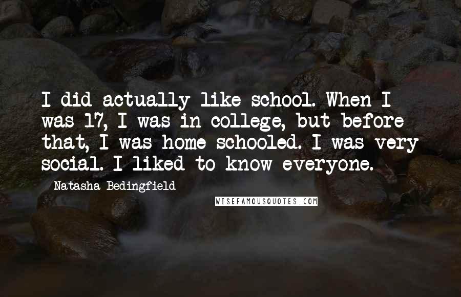 Natasha Bedingfield Quotes: I did actually like school. When I was 17, I was in college, but before that, I was home-schooled. I was very social. I liked to know everyone.