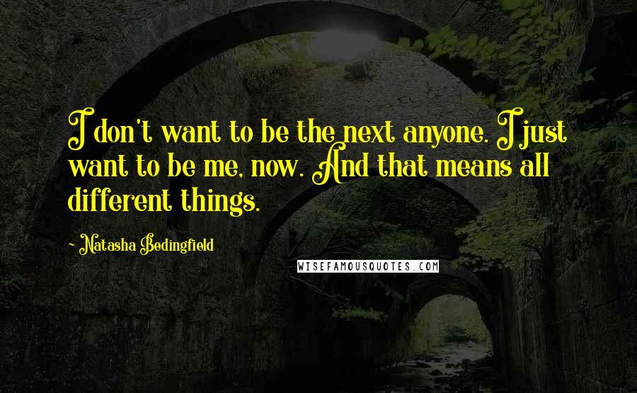 Natasha Bedingfield Quotes: I don't want to be the next anyone. I just want to be me, now. And that means all different things.