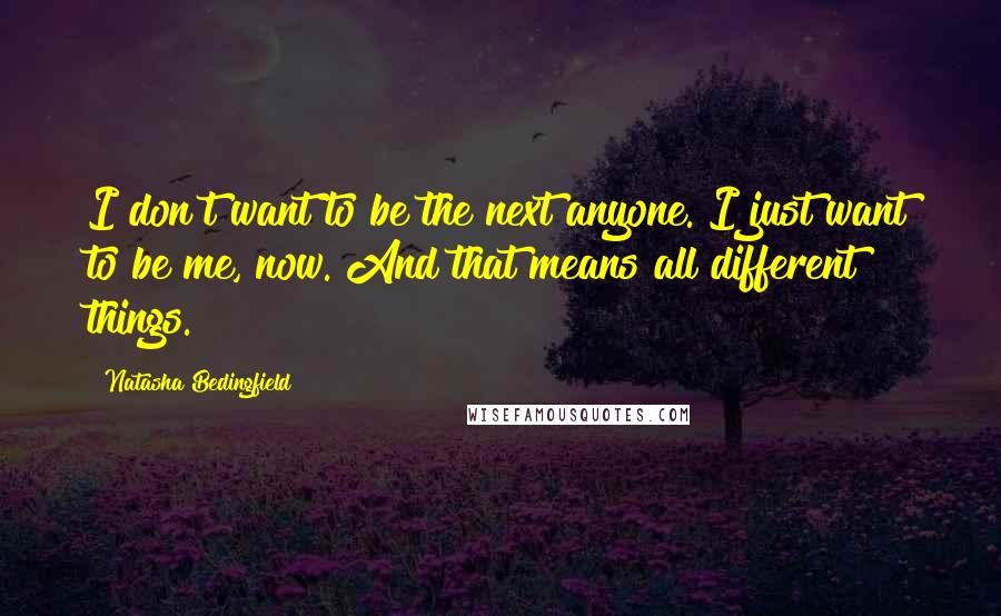 Natasha Bedingfield Quotes: I don't want to be the next anyone. I just want to be me, now. And that means all different things.