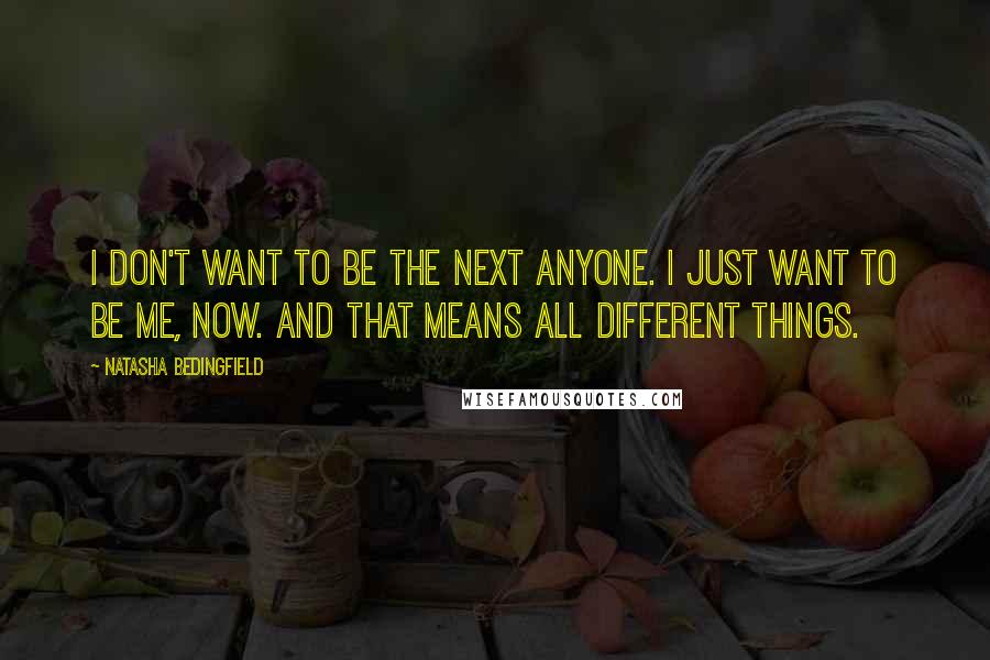 Natasha Bedingfield Quotes: I don't want to be the next anyone. I just want to be me, now. And that means all different things.