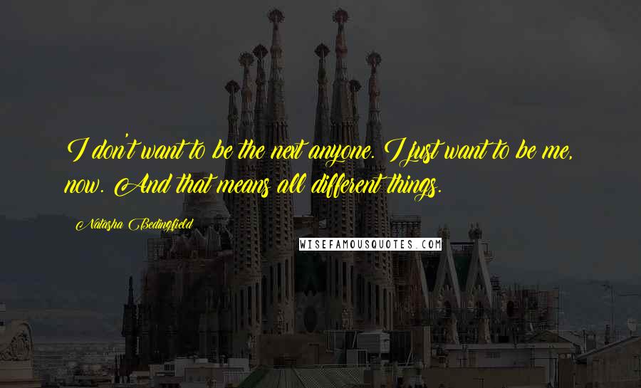 Natasha Bedingfield Quotes: I don't want to be the next anyone. I just want to be me, now. And that means all different things.