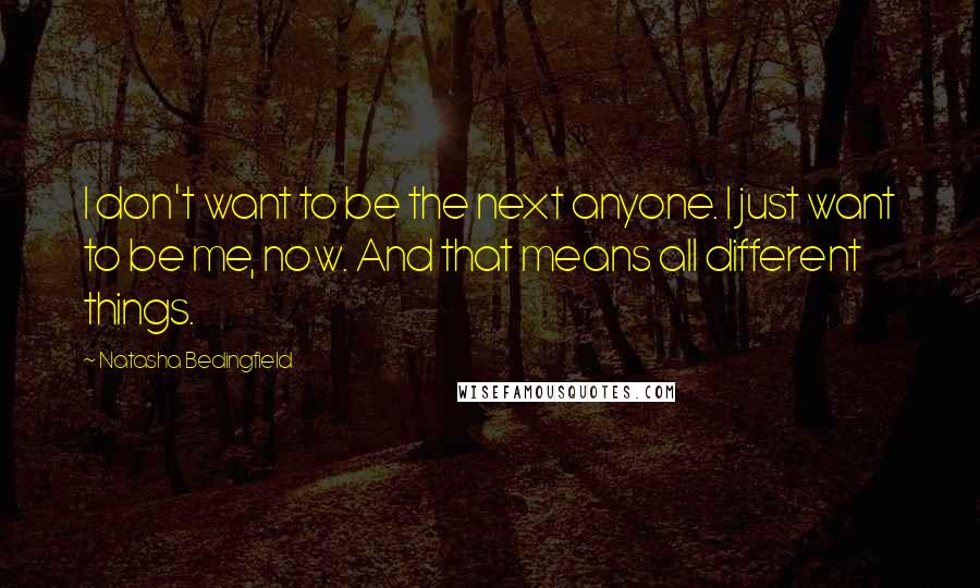 Natasha Bedingfield Quotes: I don't want to be the next anyone. I just want to be me, now. And that means all different things.