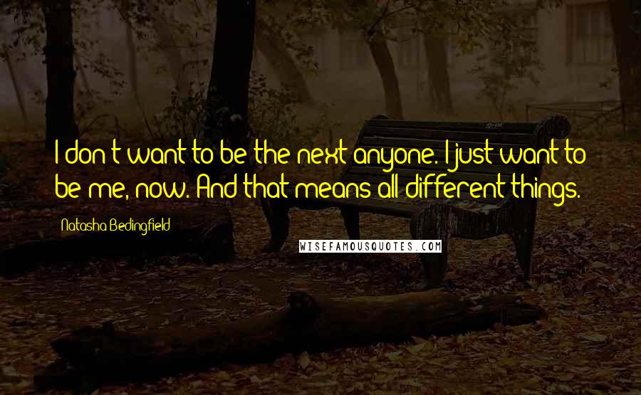 Natasha Bedingfield Quotes: I don't want to be the next anyone. I just want to be me, now. And that means all different things.