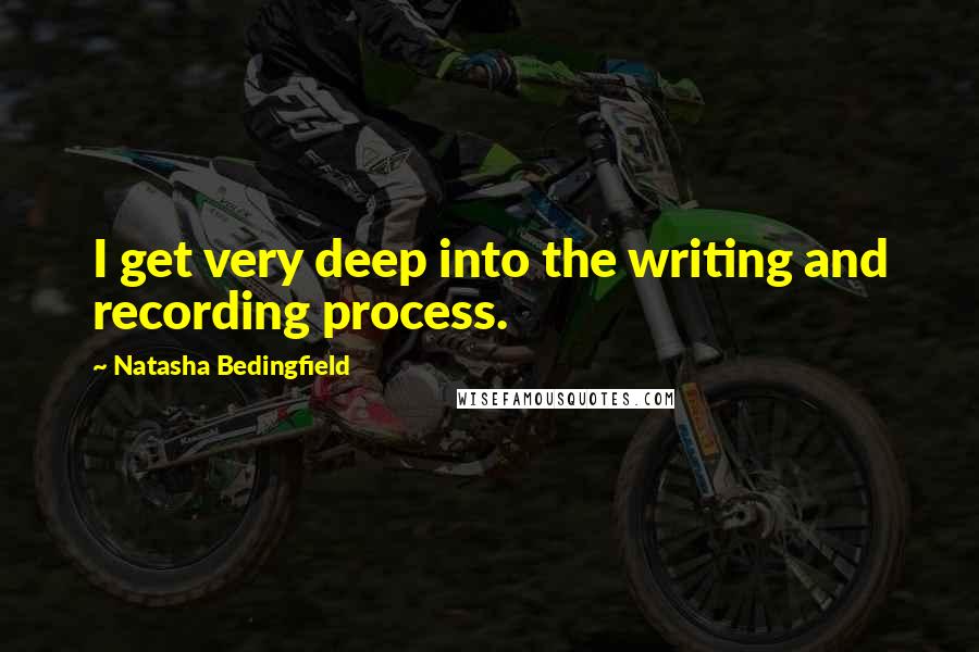 Natasha Bedingfield Quotes: I get very deep into the writing and recording process.