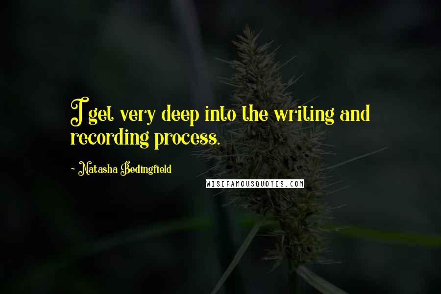 Natasha Bedingfield Quotes: I get very deep into the writing and recording process.