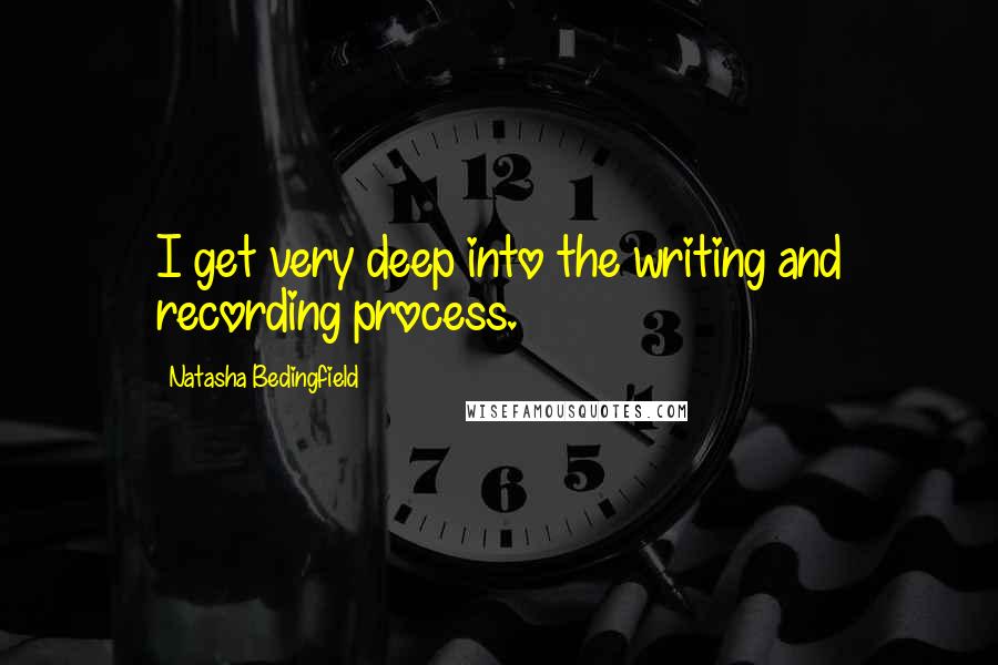 Natasha Bedingfield Quotes: I get very deep into the writing and recording process.