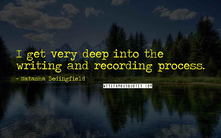 Natasha Bedingfield Quotes: I get very deep into the writing and recording process.