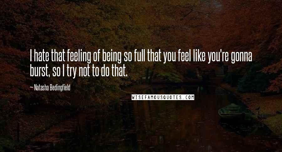 Natasha Bedingfield Quotes: I hate that feeling of being so full that you feel like you're gonna burst, so I try not to do that.