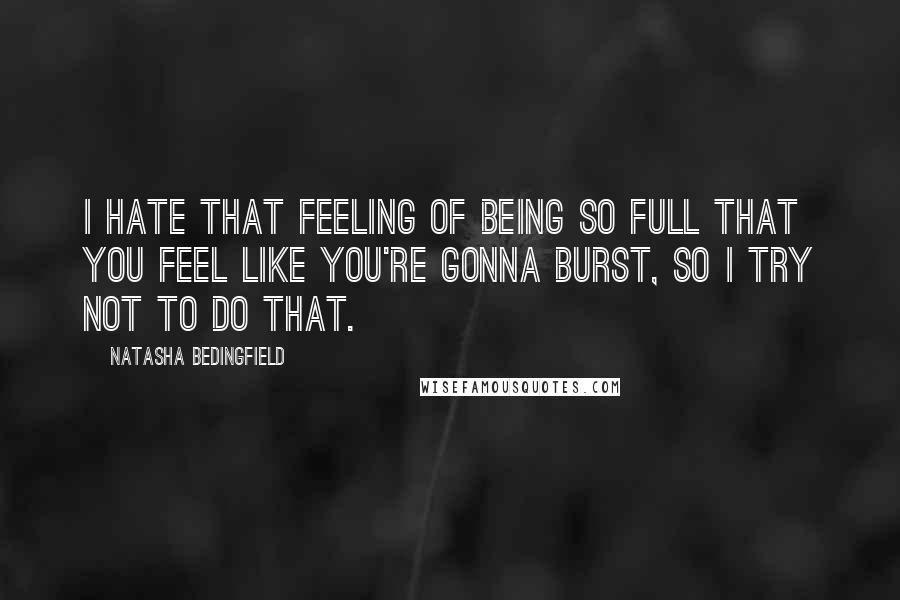 Natasha Bedingfield Quotes: I hate that feeling of being so full that you feel like you're gonna burst, so I try not to do that.