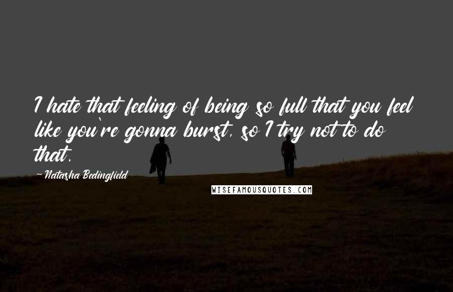 Natasha Bedingfield Quotes: I hate that feeling of being so full that you feel like you're gonna burst, so I try not to do that.