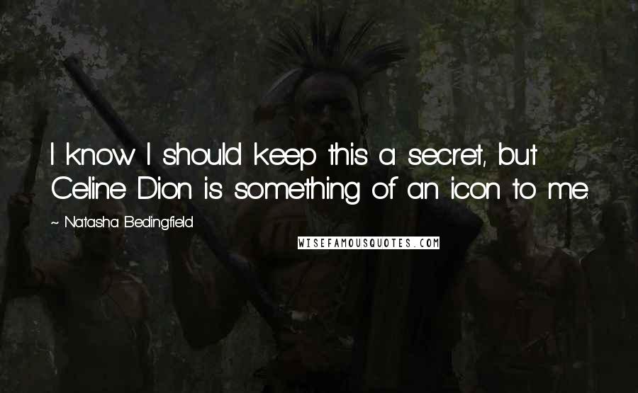 Natasha Bedingfield Quotes: I know I should keep this a secret, but Celine Dion is something of an icon to me.