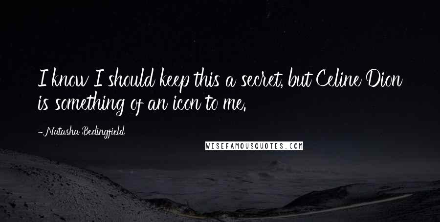 Natasha Bedingfield Quotes: I know I should keep this a secret, but Celine Dion is something of an icon to me.