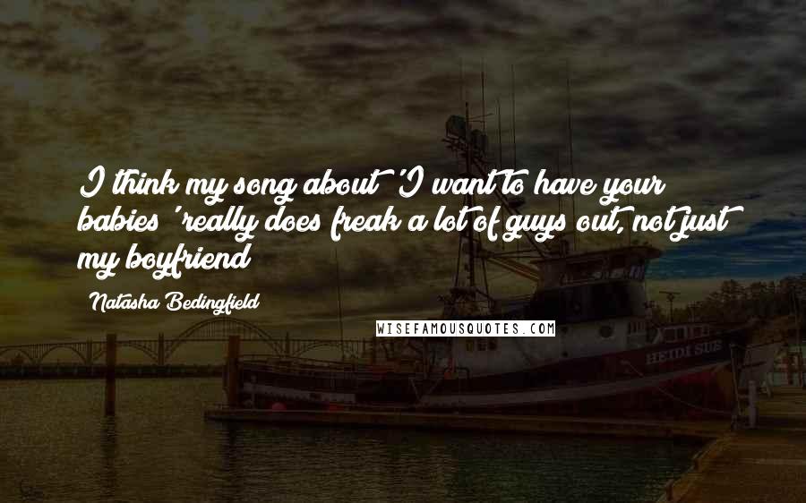 Natasha Bedingfield Quotes: I think my song about 'I want to have your babies' really does freak a lot of guys out, not just my boyfriend!