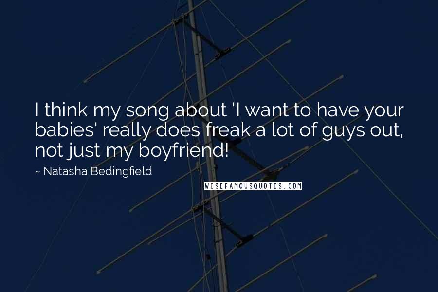 Natasha Bedingfield Quotes: I think my song about 'I want to have your babies' really does freak a lot of guys out, not just my boyfriend!