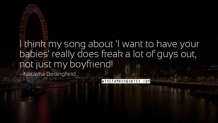 Natasha Bedingfield Quotes: I think my song about 'I want to have your babies' really does freak a lot of guys out, not just my boyfriend!