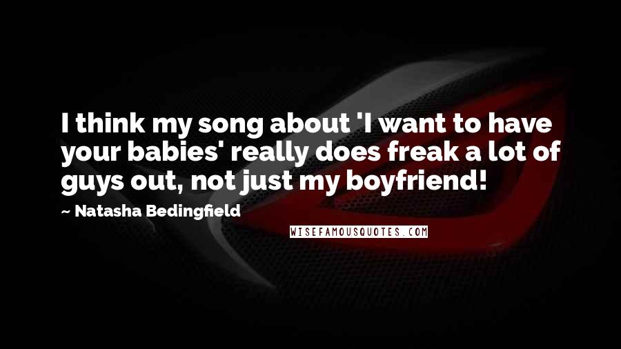 Natasha Bedingfield Quotes: I think my song about 'I want to have your babies' really does freak a lot of guys out, not just my boyfriend!