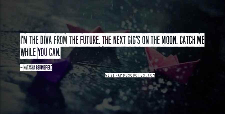 Natasha Bedingfield Quotes: I'm the diva from the future. The next gig's on the moon. Catch me while you can.