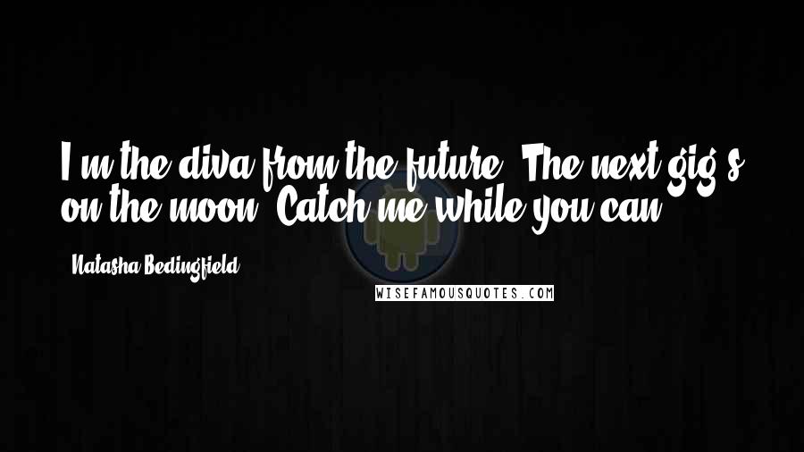 Natasha Bedingfield Quotes: I'm the diva from the future. The next gig's on the moon. Catch me while you can.