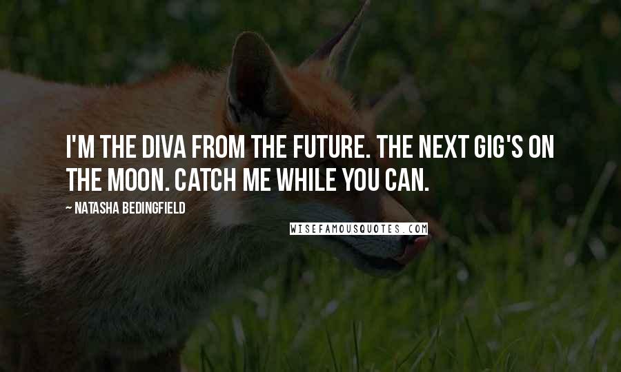 Natasha Bedingfield Quotes: I'm the diva from the future. The next gig's on the moon. Catch me while you can.