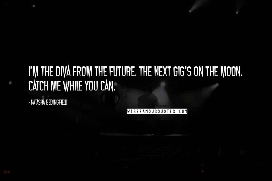 Natasha Bedingfield Quotes: I'm the diva from the future. The next gig's on the moon. Catch me while you can.