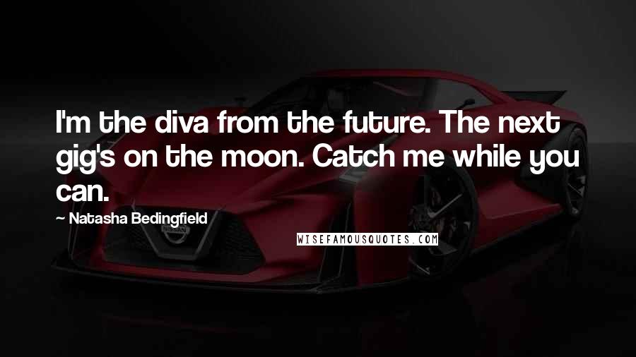 Natasha Bedingfield Quotes: I'm the diva from the future. The next gig's on the moon. Catch me while you can.