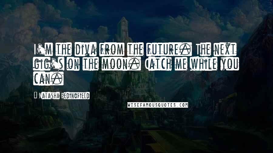 Natasha Bedingfield Quotes: I'm the diva from the future. The next gig's on the moon. Catch me while you can.