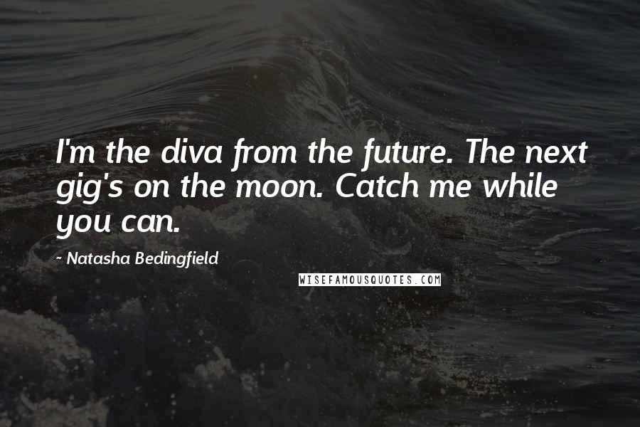 Natasha Bedingfield Quotes: I'm the diva from the future. The next gig's on the moon. Catch me while you can.