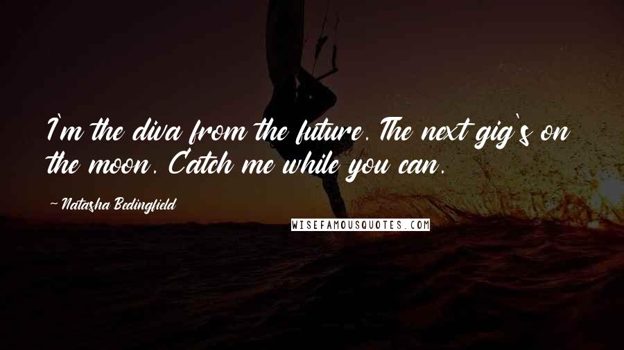 Natasha Bedingfield Quotes: I'm the diva from the future. The next gig's on the moon. Catch me while you can.