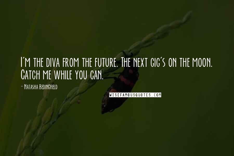 Natasha Bedingfield Quotes: I'm the diva from the future. The next gig's on the moon. Catch me while you can.