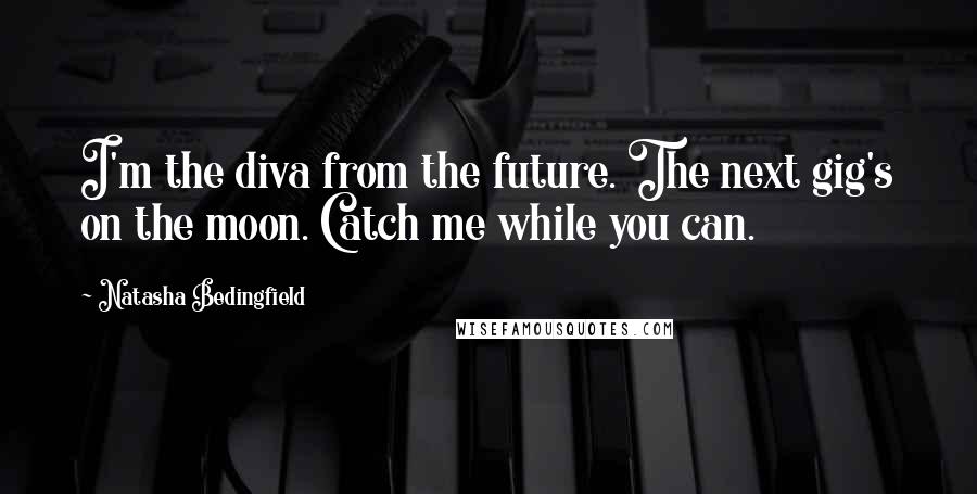 Natasha Bedingfield Quotes: I'm the diva from the future. The next gig's on the moon. Catch me while you can.
