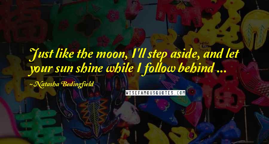 Natasha Bedingfield Quotes: Just like the moon, I'll step aside, and let your sun shine while I follow behind ...